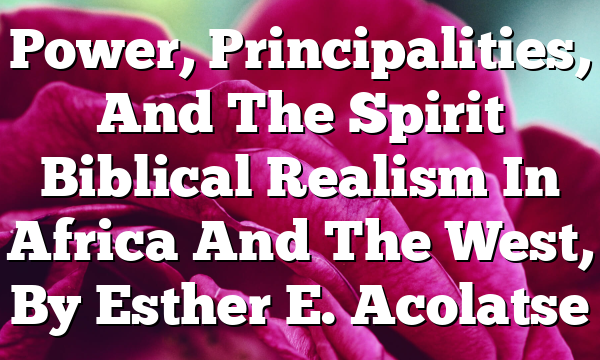 Power, Principalities, And The Spirit  Biblical Realism In Africa And The West, By Esther E. Acolatse